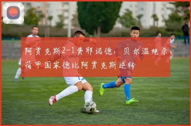 阿贾克斯2-1费耶诺德,贝尔温绝杀荷甲国家德比阿贾克斯逆转